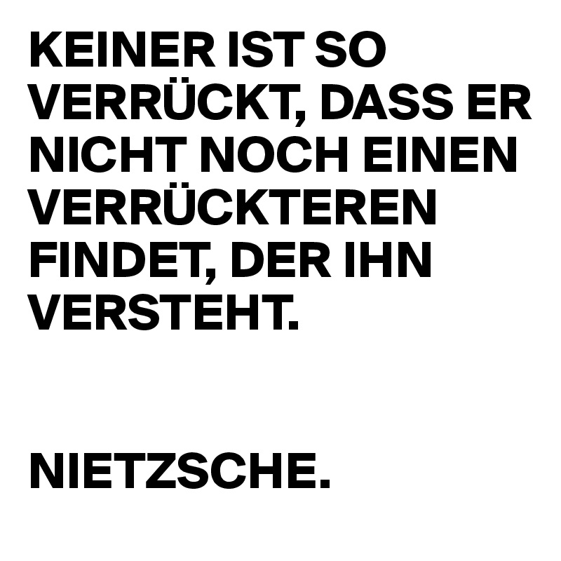 KEINER IST SO VERRÜCKT, DASS ER NICHT NOCH EINEN VERRÜCKTEREN FINDET, DER IHN VERSTEHT. 


NIETZSCHE.