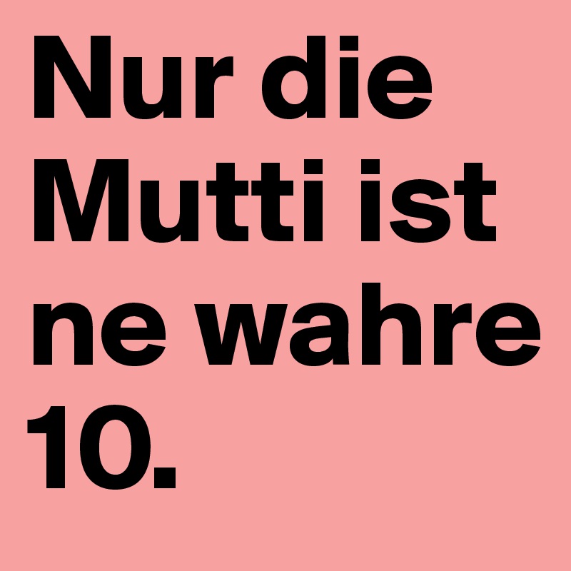 Nur die Mutti ist ne wahre 10.