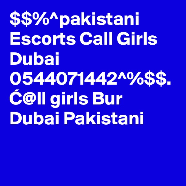$$%^pakistani Escorts Call Girls Dubai 0544071442^%$$. C@ll girls Bur Dubai Pakistani 