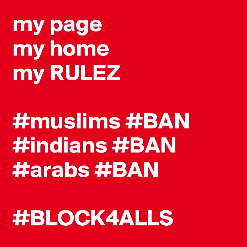 my page
my home
my RULEZ

#muslims #BAN
#indians #BAN
#arabs #BAN

#BLOCK4ALLS