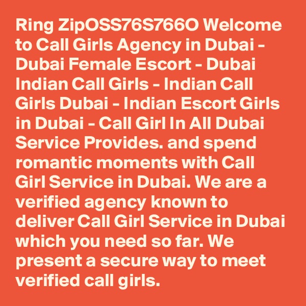 Ring ZipOSS76S766O Welcome to Call Girls Agency in Dubai - Dubai Female Escort - Dubai Indian Call Girls - Indian Call Girls Dubai - Indian Escort Girls in Dubai - Call Girl In All Dubai Service Provides. and spend romantic moments with Call Girl Service in Dubai. We are a verified agency known to deliver Call Girl Service in Dubai which you need so far. We present a secure way to meet verified call girls. 