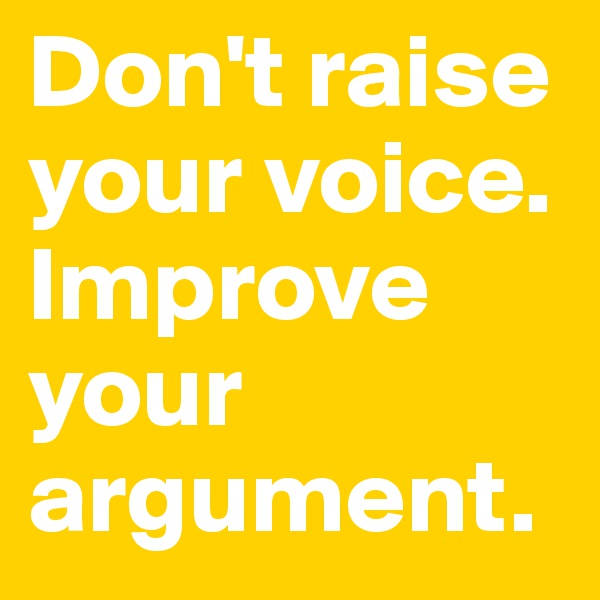 Don't raise your voice. Improve your argument.
