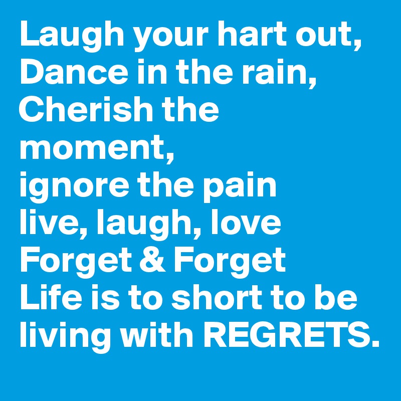 Laugh your hart out,
Dance in the rain,
Cherish the moment,
ignore the pain 
live, laugh, love
Forget & Forget 
Life is to short to be living with REGRETS.