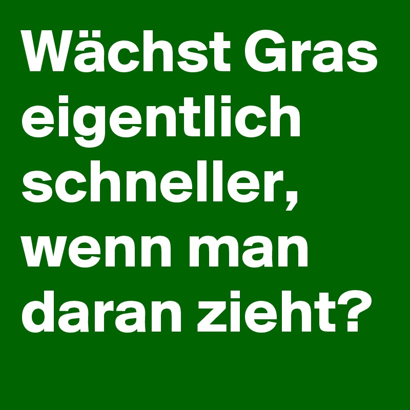 Wächst Gras eigentlich schneller, wenn man daran zieht?