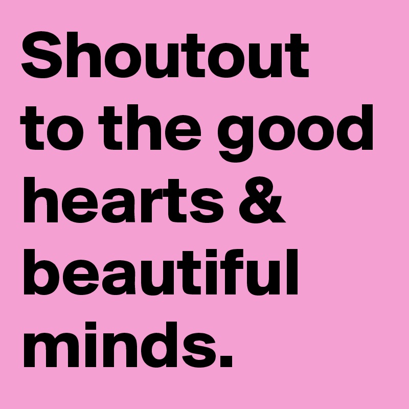 Shoutout to the good hearts & beautiful minds.
