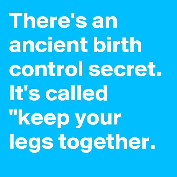 There's an ancient birth control secret. It's called "keep your legs together.