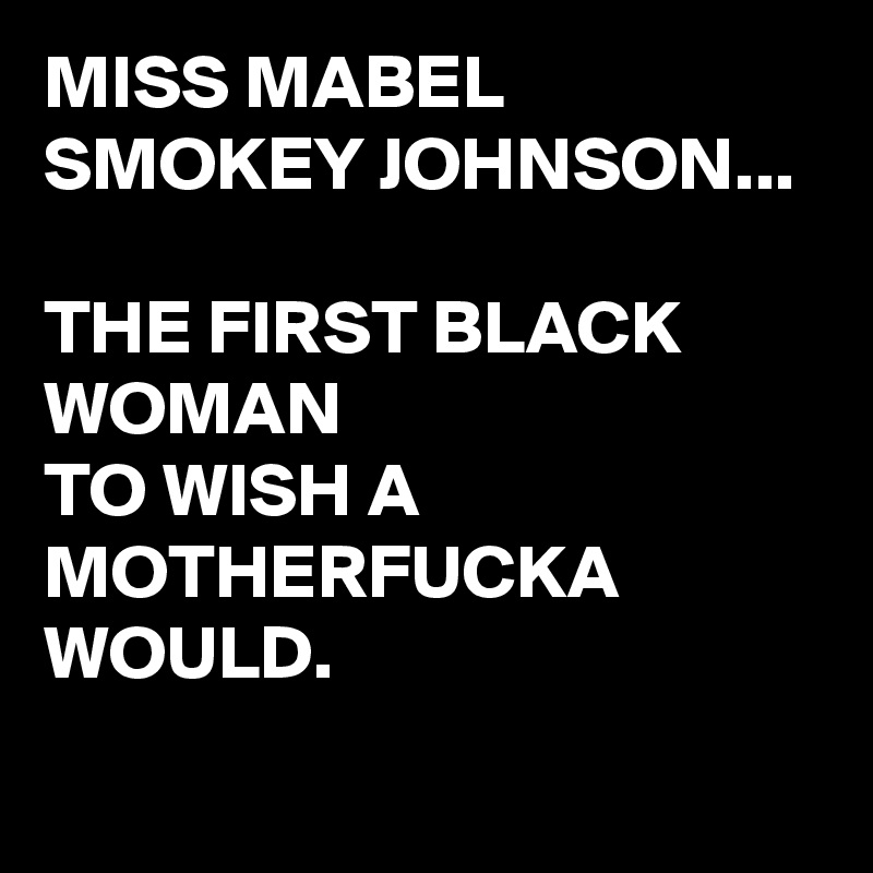 MISS MABEL SMOKEY JOHNSON...

THE FIRST BLACK WOMAN 
TO WISH A MOTHERFUCKA WOULD.
