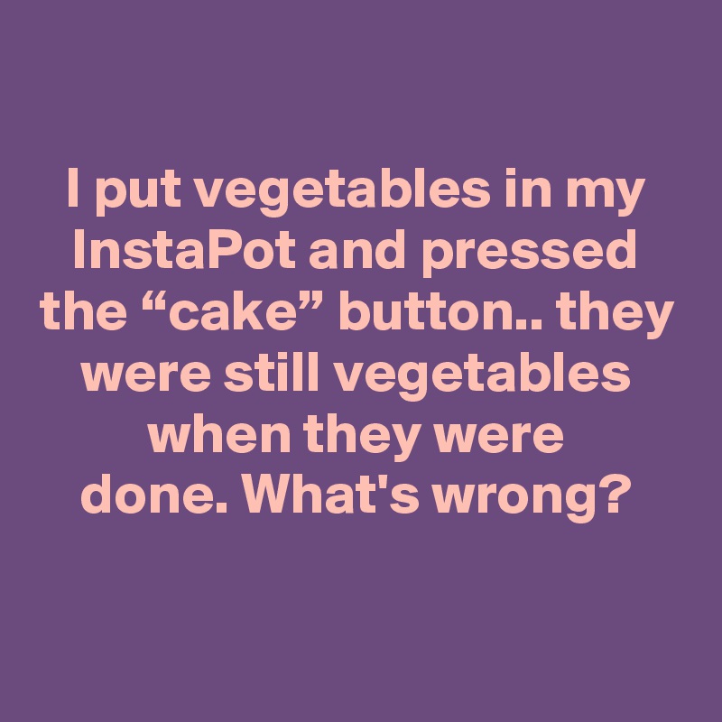 

I put vegetables in my InstaPot and pressed the “cake” button.. they were still vegetables when they were
done. What's wrong?

