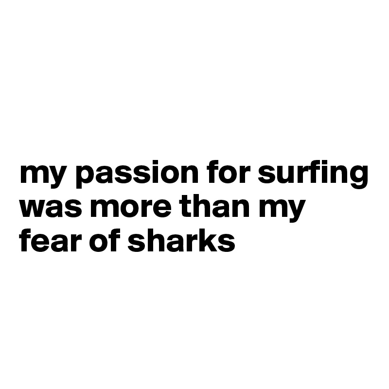 



my passion for surfing was more than my fear of sharks

