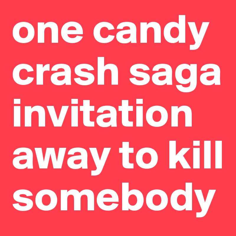 one candy crash saga invitation away to kill somebody