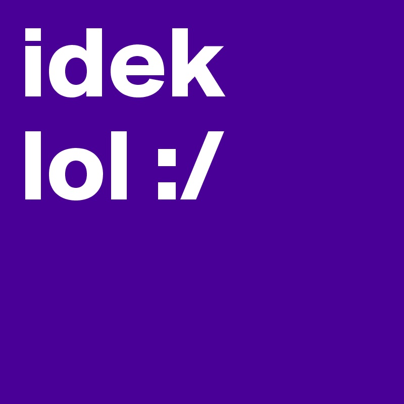 idek lol :/