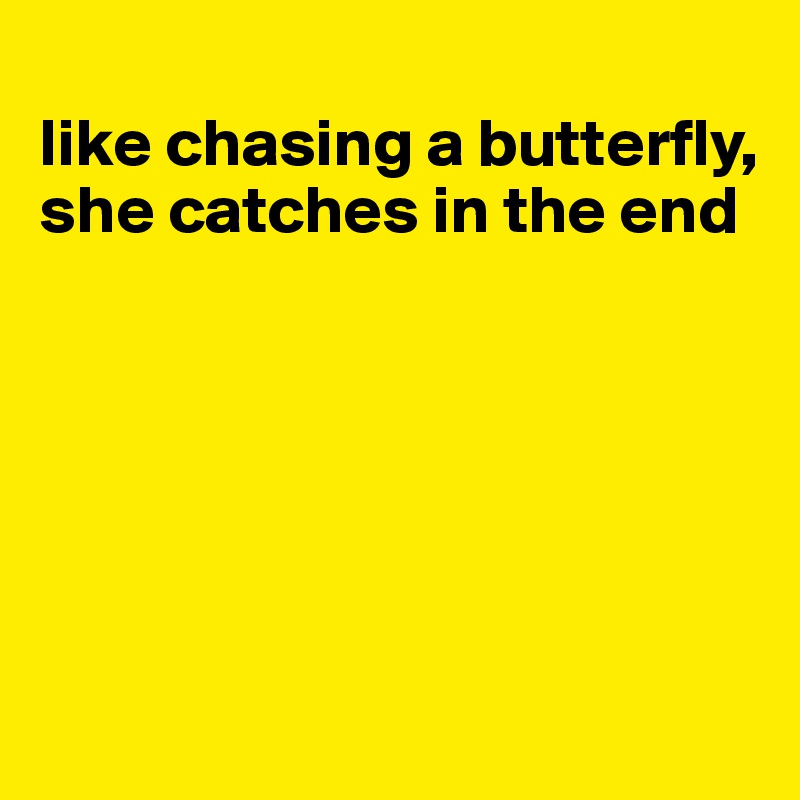 
like chasing a butterfly, she catches in the end






