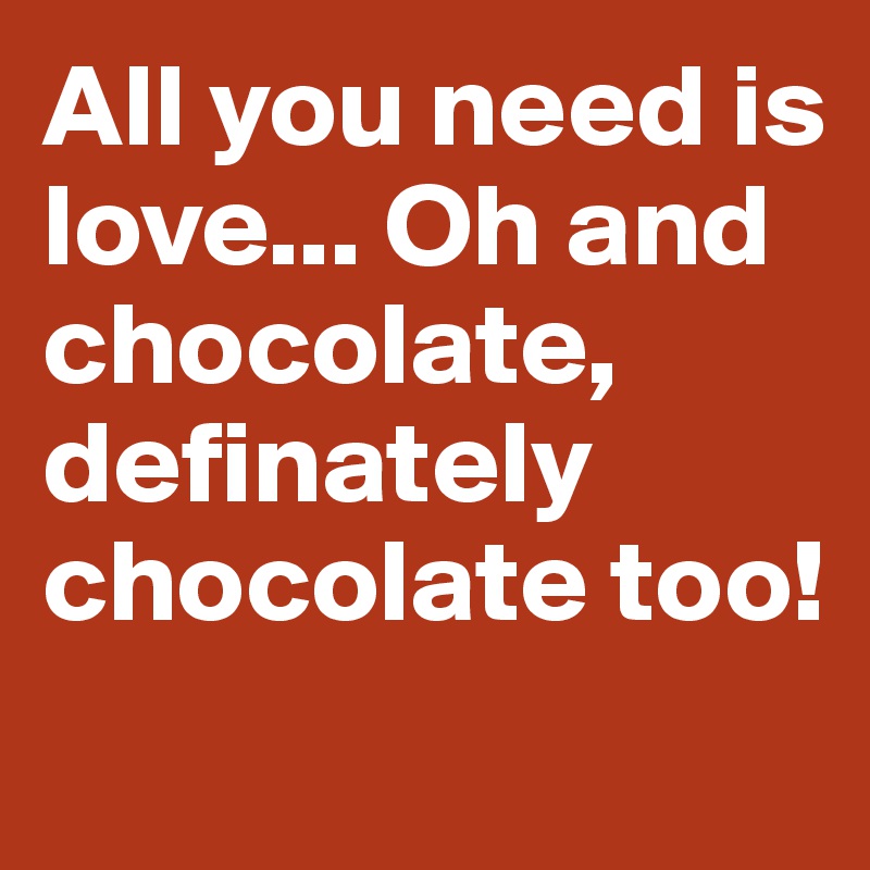 All you need is love... Oh and chocolate, definately chocolate too!