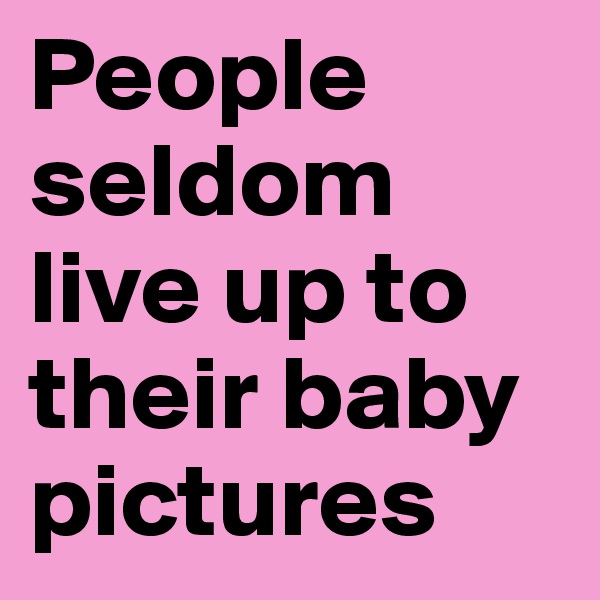 People seldom live up to their baby pictures