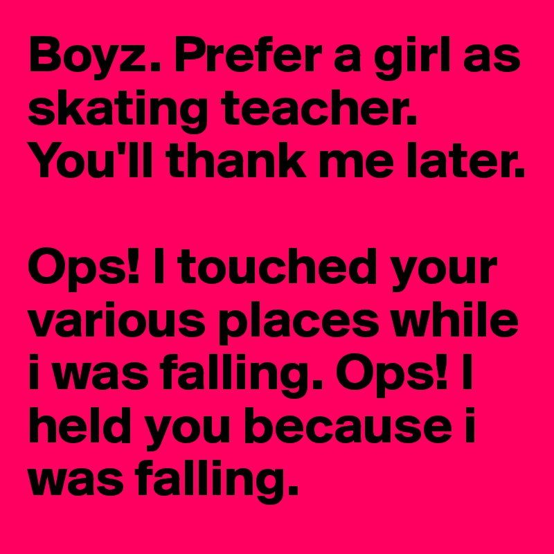 Boyz. Prefer a girl as skating teacher. You'll thank me later. 

Ops! I touched your various places while i was falling. Ops! I held you because i was falling. 