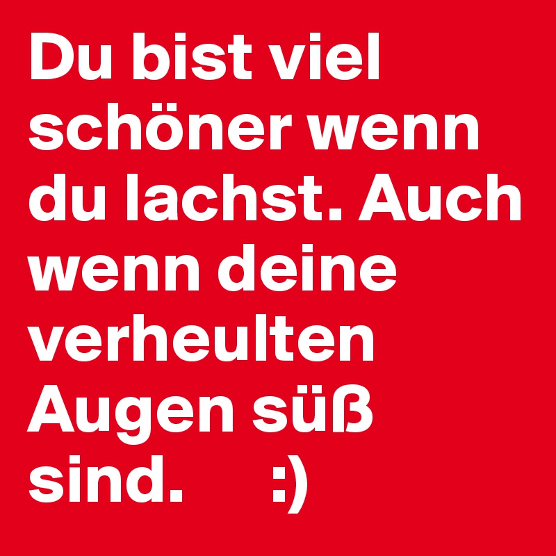 Du bist viel schöner wenn du lachst. Auch wenn deine verheulten Augen süß sind.      :)