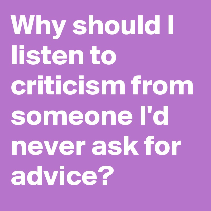 Why should I listen to criticism from someone I'd never ask for advice?