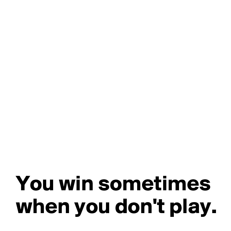 






 You win sometimes
 when you don't play.