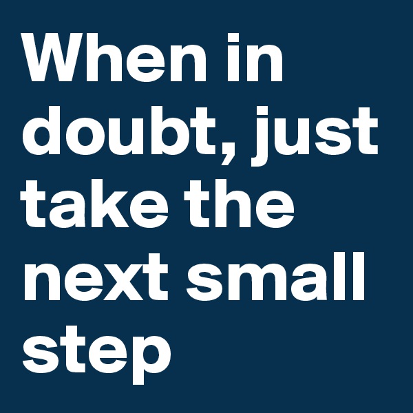 When in doubt, just take the next small step