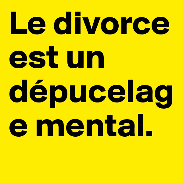 Le divorce est un dépucelage mental.