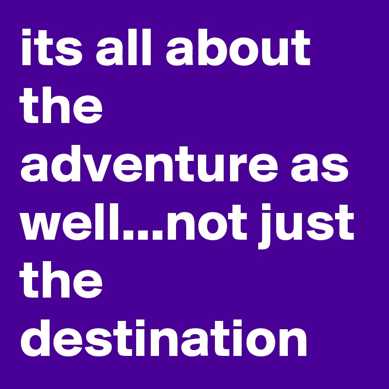 its all about the adventure as well...not just the destination - Post ...