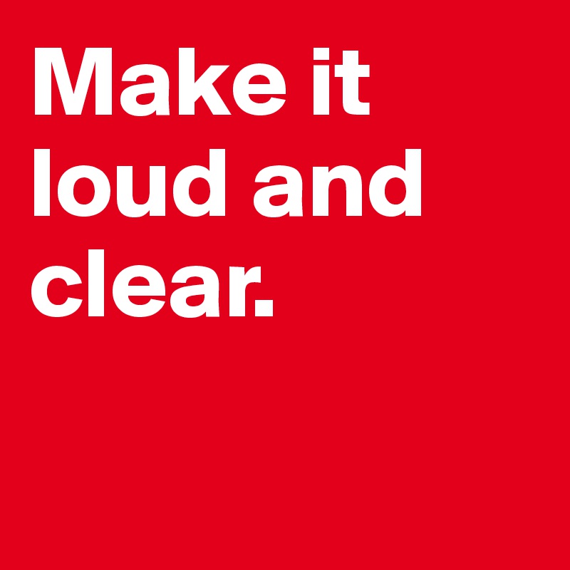 Make it loud and clear.

