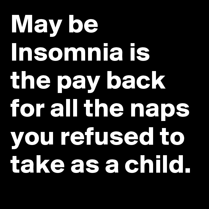 May be Insomnia is the pay back for all the naps you refused to take as a child.