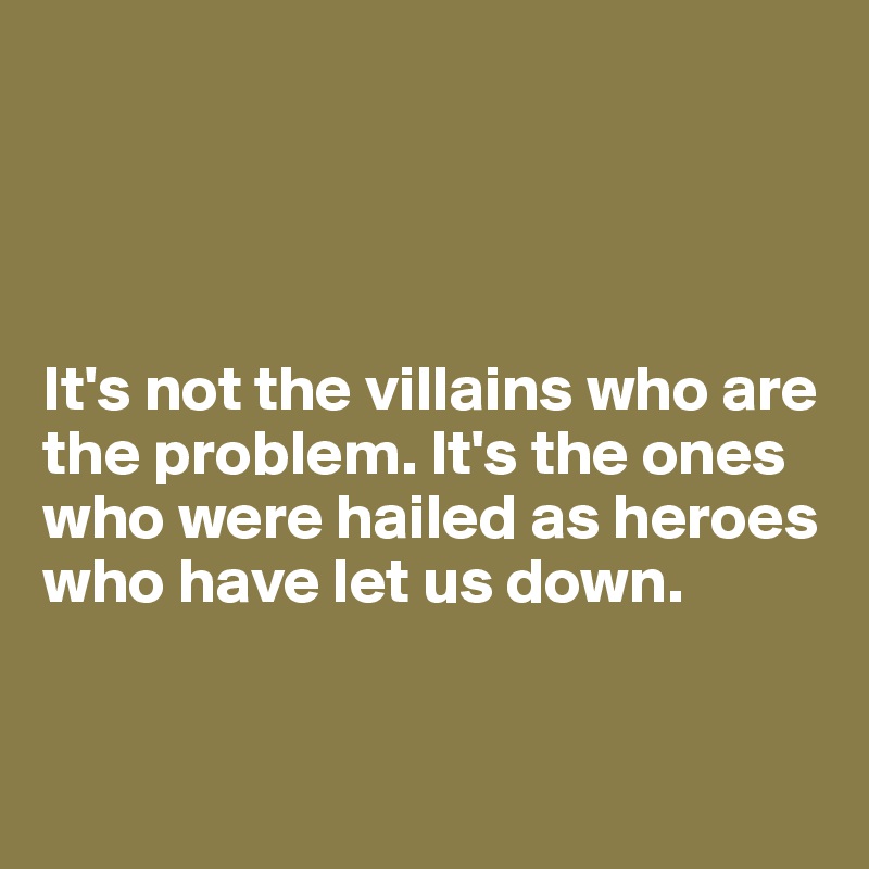 It's not the villains who are the problem. It's the ones who were ...