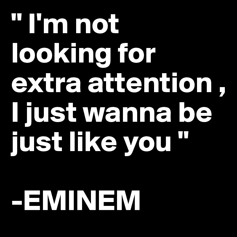 " I'm not looking for extra attention , I just wanna be just like you "

-EMINEM