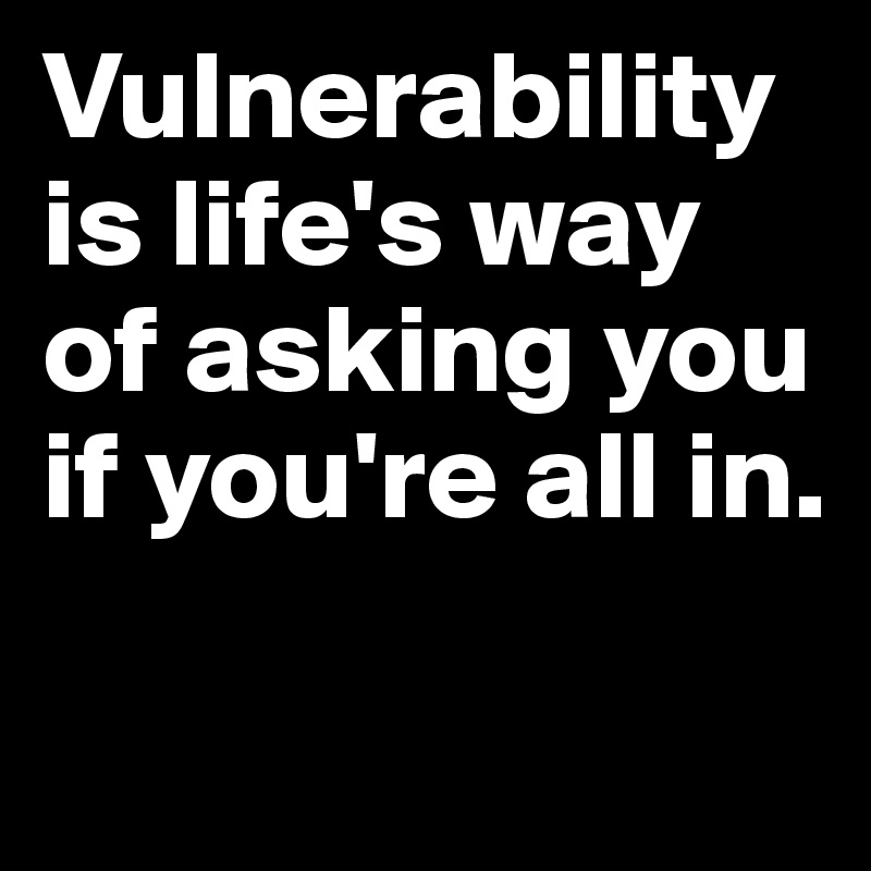 Vulnerability is life's way of asking you if you're all in.

