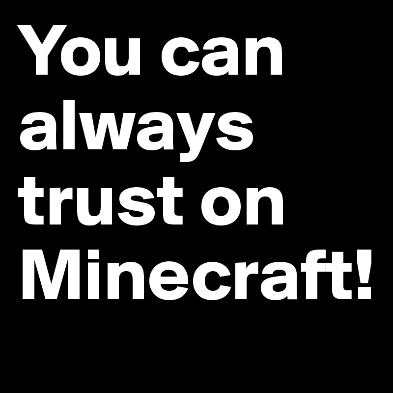 You can always trust on Minecraft! 