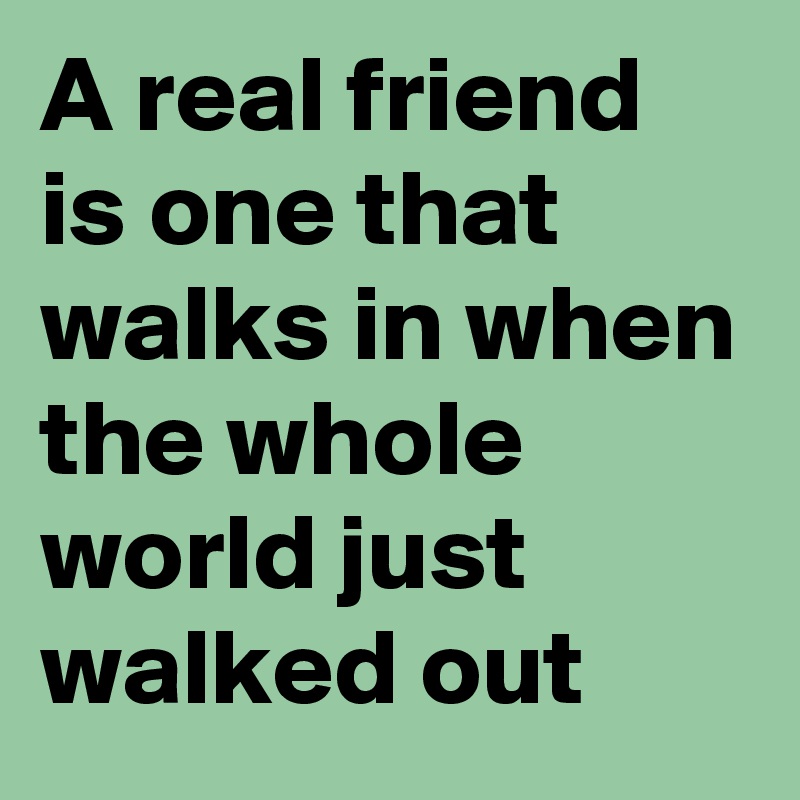 A real friend is one that walks in when the whole world just walked out 