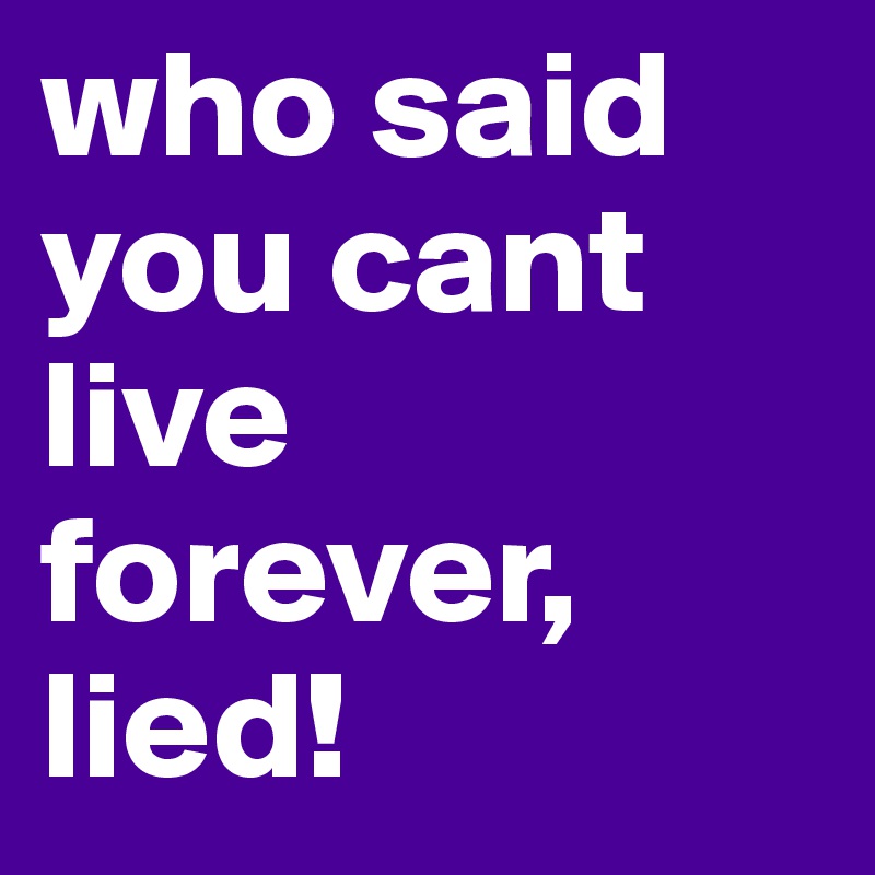 who said you cant live forever, lied!