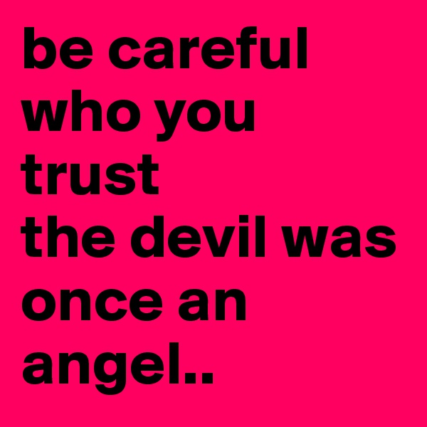be careful who you trust
the devil was once an angel..