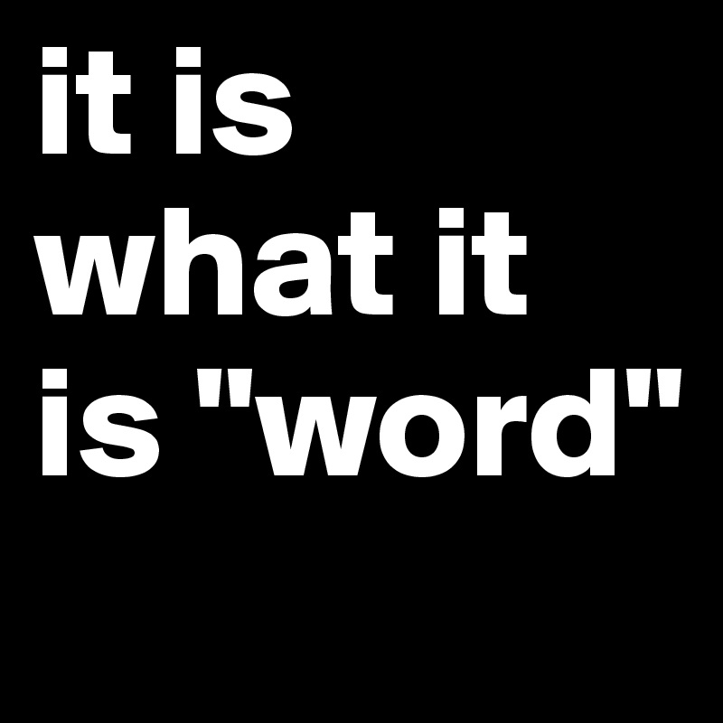 it is what it is "word"
