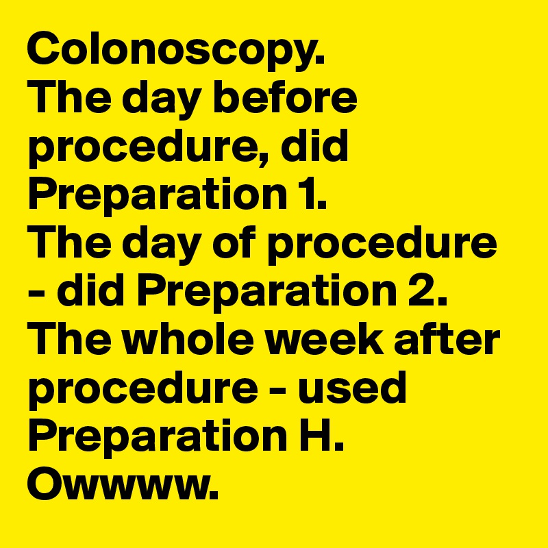 Colonoscopy. 
The day before procedure, did Preparation 1.  
The day of procedure - did Preparation 2. The whole week after procedure - used Preparation H.  Owwww.
