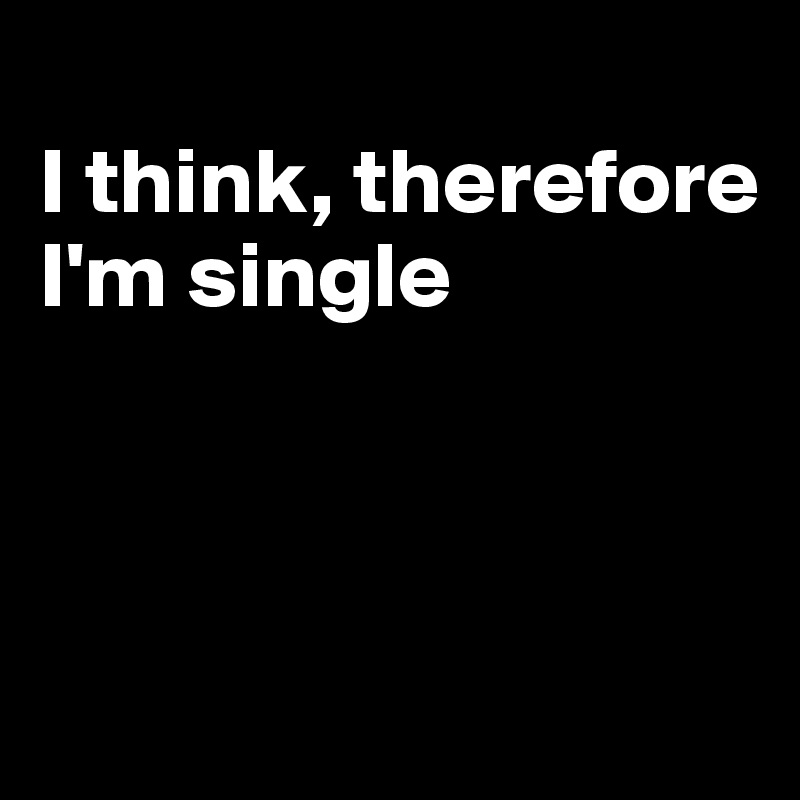 
I think, therefore I'm single



