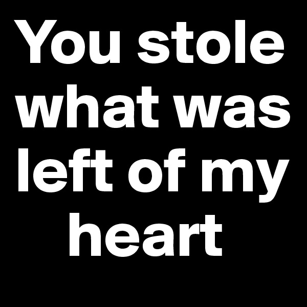 You stole what was left of my  
    heart