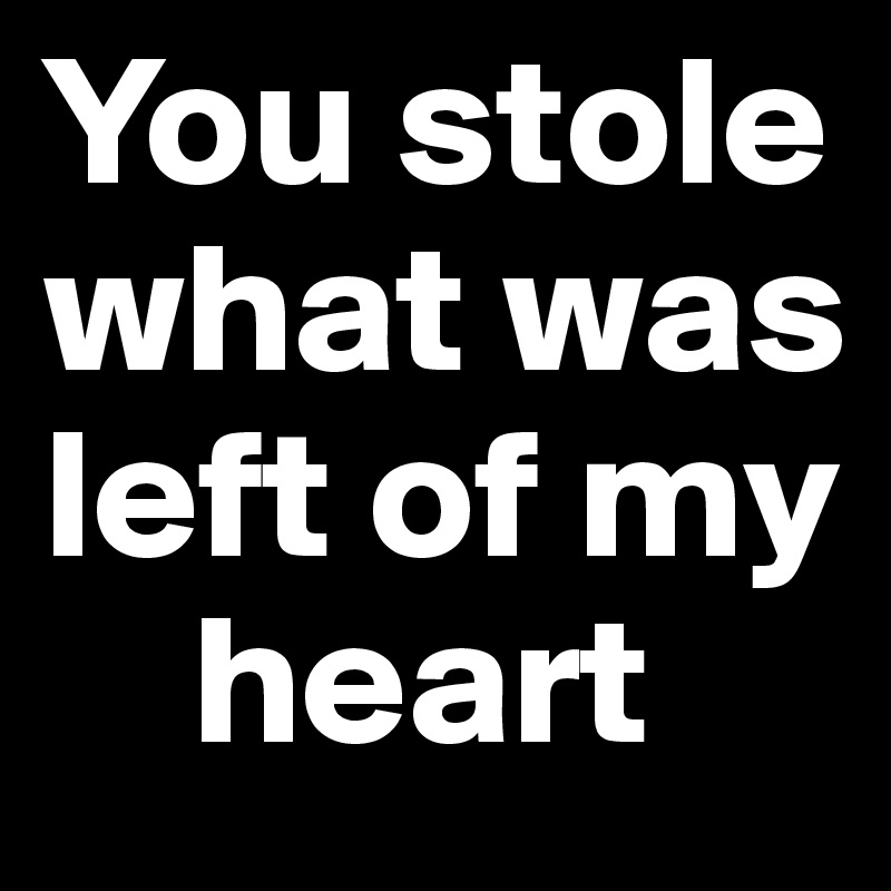 You stole what was left of my  
    heart