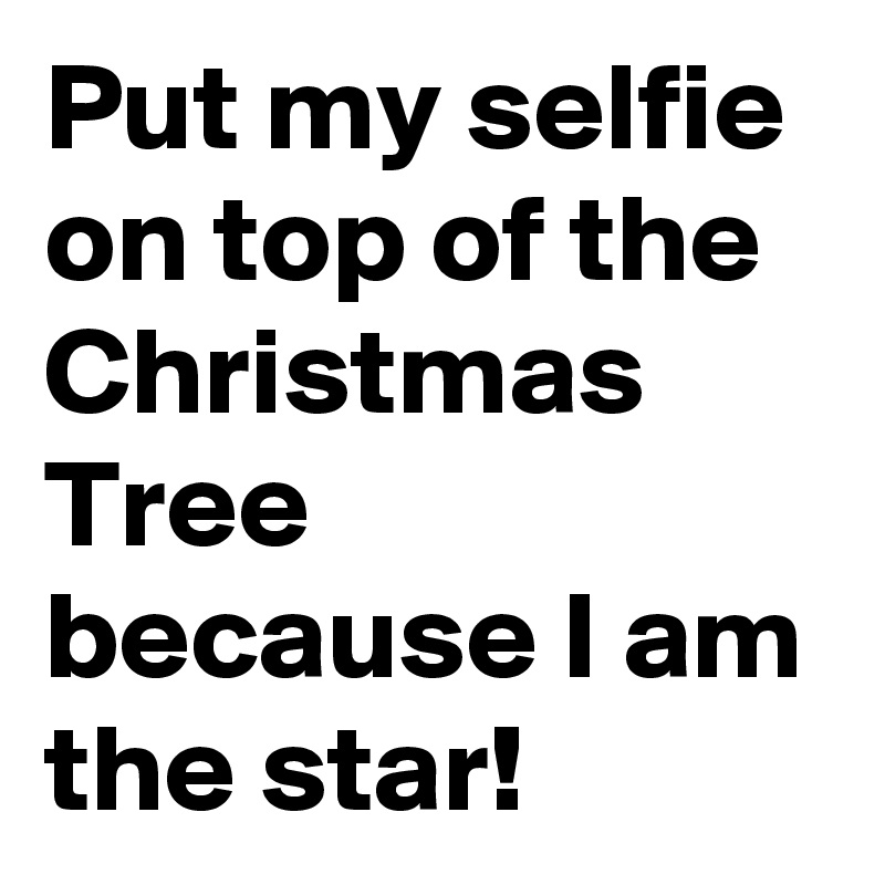 Put my selfie on top of the Christmas Tree because I am the star! 