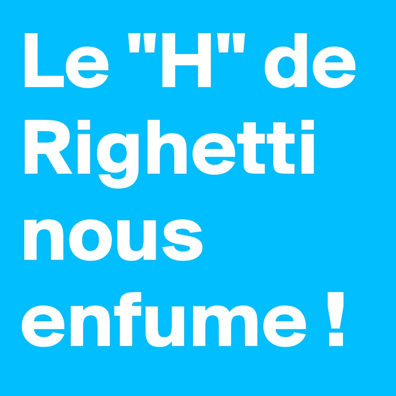 Le "H" de Righetti nous enfume !
