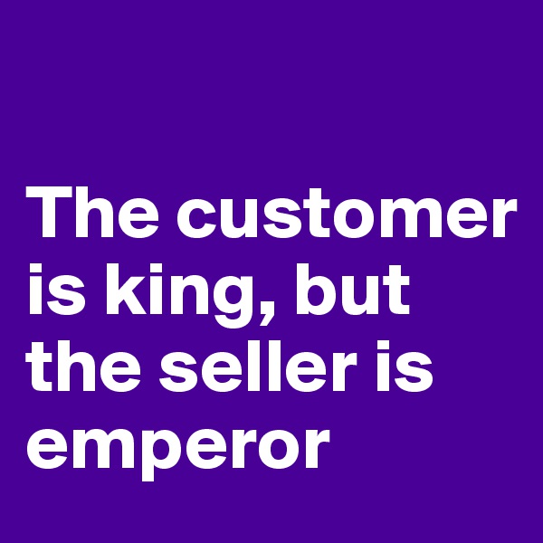 

The customer is king, but the seller is emperor
