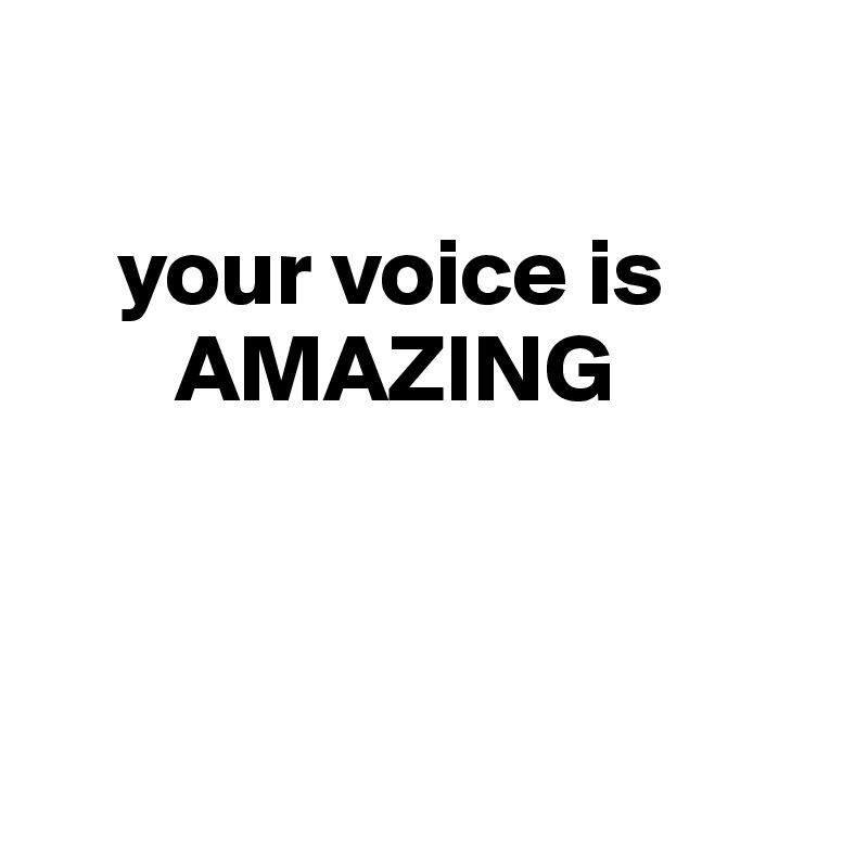 

    your voice is            
       AMAZING



