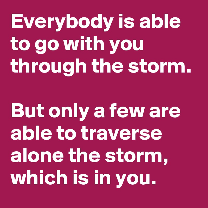Everybody is able to go with you through the storm.

But only a few are able to traverse alone the storm, which is in you.