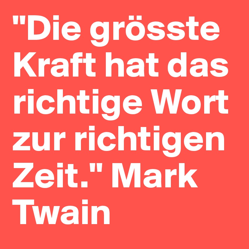 "Die grösste Kraft hat das richtige Wort zur richtigen Zeit." Mark Twain