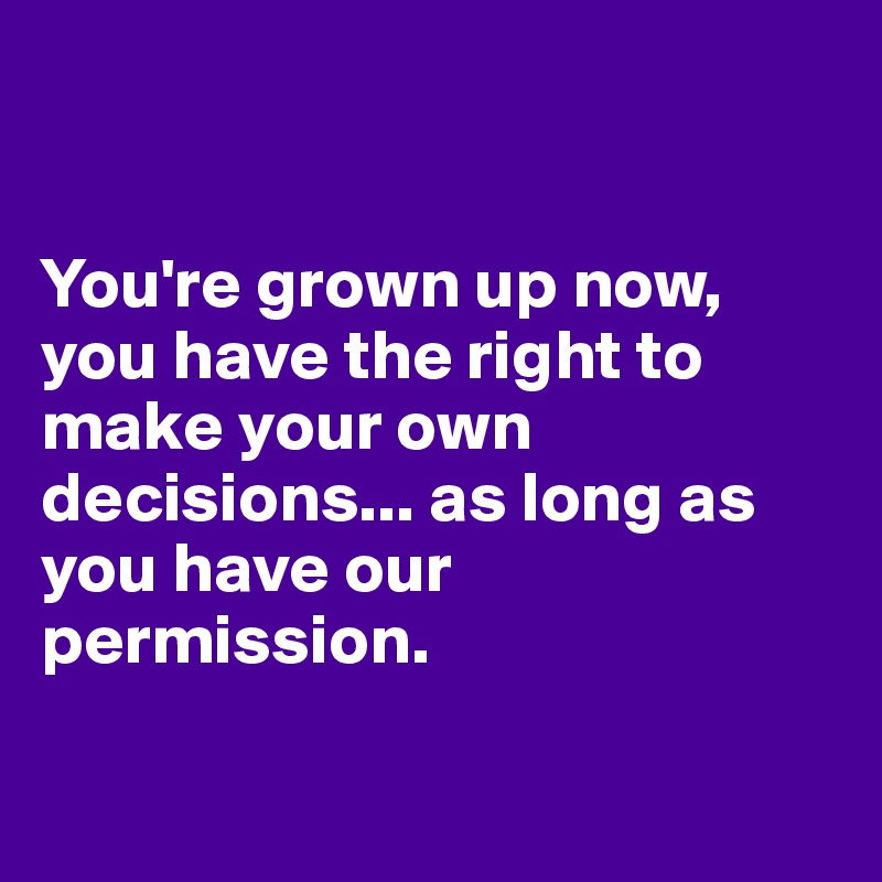 


You're grown up now, you have the right to make your own decisions... as long as you have our permission. 

