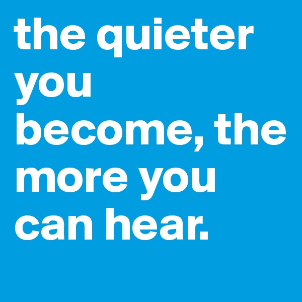 the quieter you become, the more you can hear.