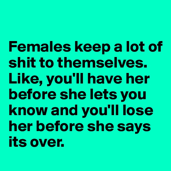 

Females keep a lot of shit to themselves. Like, you'll have her before she lets you know and you'll lose her before she says its over. 