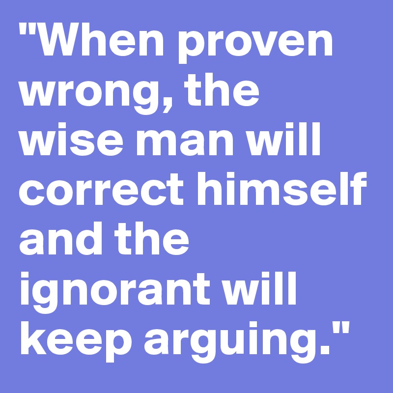 "When proven wrong, the wise man will correct himself and the ignorant will keep arguing."