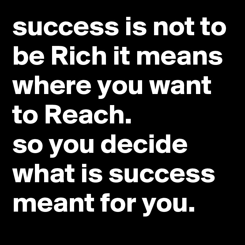 success is not to be Rich it means where you want to Reach.
so you decide what is success meant for you.